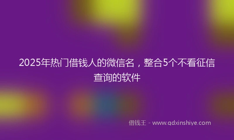2025年热门借钱人的微信名，整合5个不看征信查询的软件