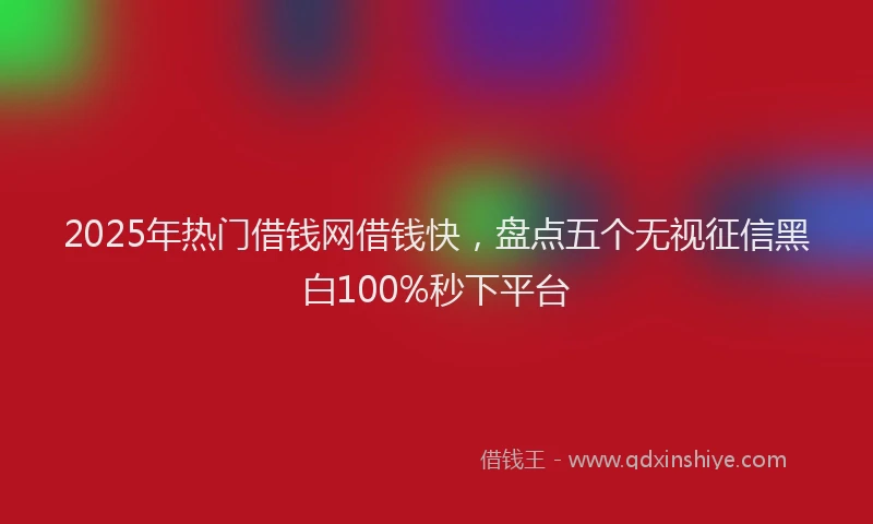 2025年热门借钱网借钱快，盘点五个无视征信黑白100%秒下平台