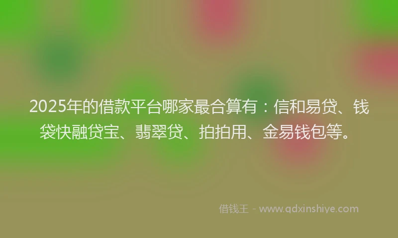 2025年的借款平台哪家最合算有：信和易贷、钱袋快融贷宝、翡翠贷、拍拍用、金易钱包等。