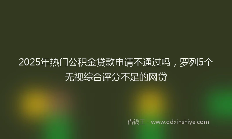 2025年热门公积金贷款申请不通过吗，罗列5个无视综合评分不足的网贷