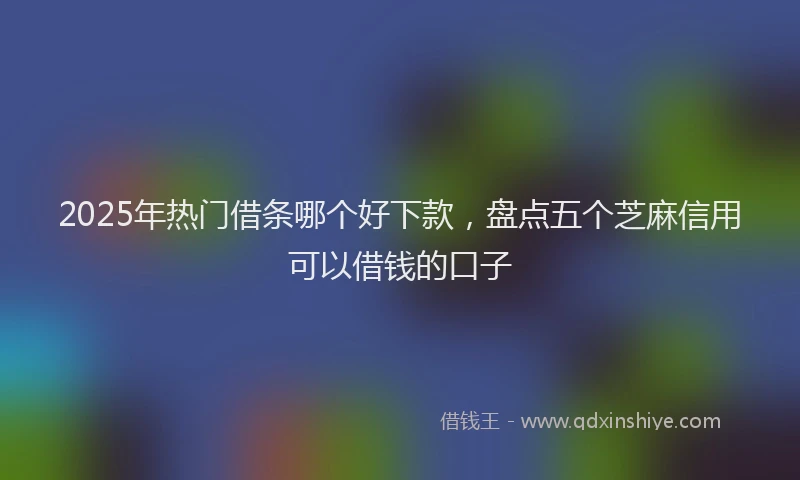 2025年热门借条哪个好下款，盘点五个芝麻信用可以借钱的口子