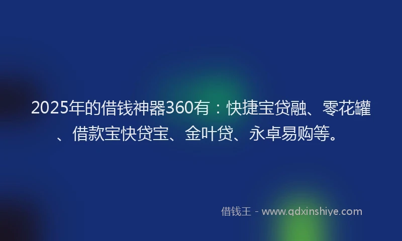 2025年的借钱神器360有：快捷宝贷融、零花罐、借款宝快贷宝、金叶贷、永卓易购等。