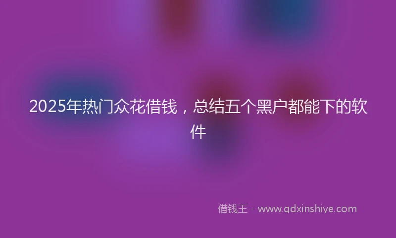 2025年热门众花借钱，总结五个黑户都能下的软件