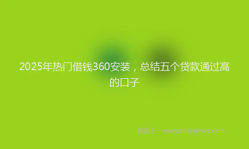 2025年热门借钱360安装，总结五个贷款通过高的口子