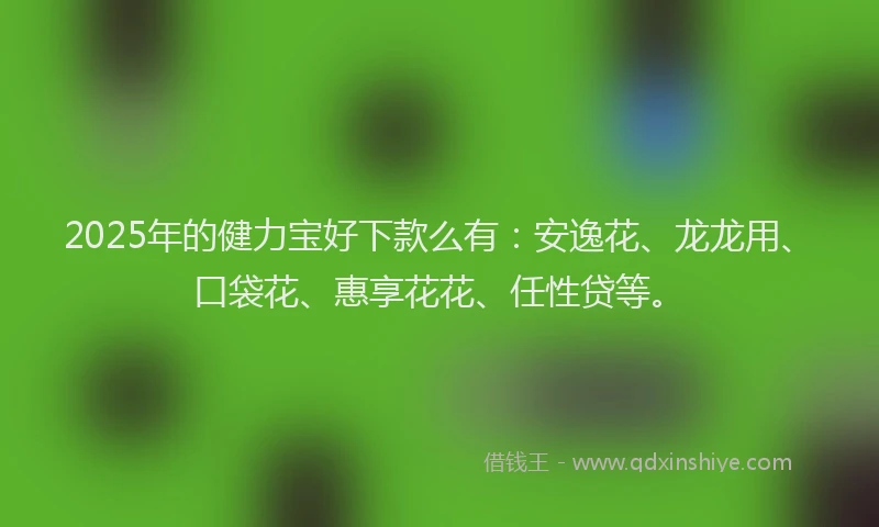 2025年的健力宝好下款么有：安逸花、龙龙用、口袋花、惠享花花、任性贷等。