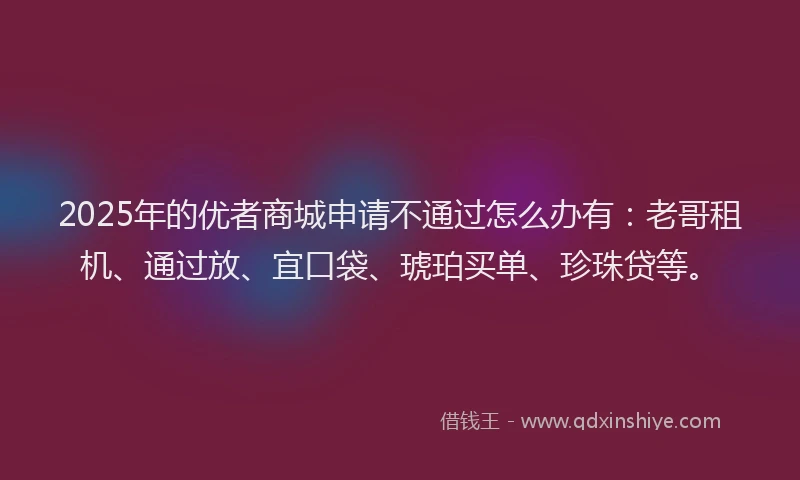 2025年的优者商城申请不通过怎么办有：老哥租机、通过放、宜口袋、琥珀买单、珍珠贷等。