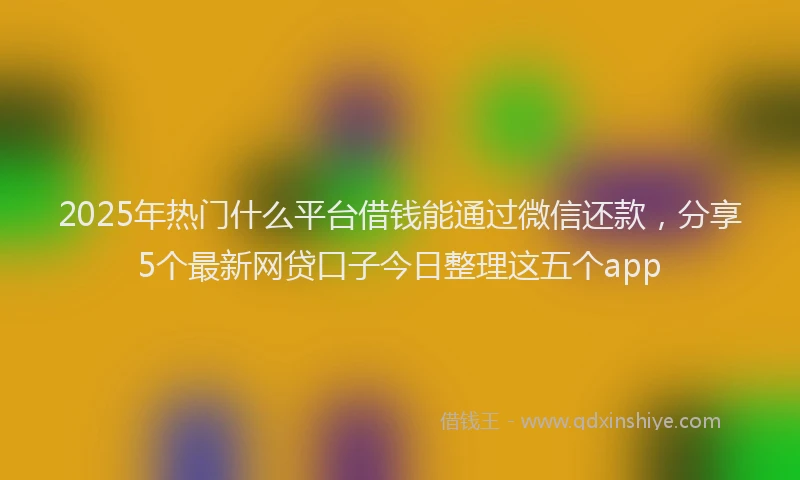 2025年热门什么平台借钱能通过微信还款，分享5个最新网贷口子今日整理这五个app