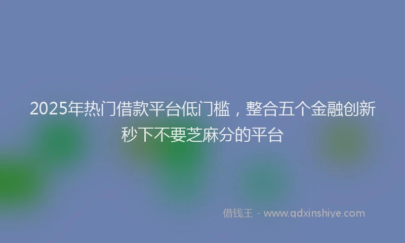 2025年热门借款平台低门槛，整合五个金融创新秒下不要芝麻分的平台