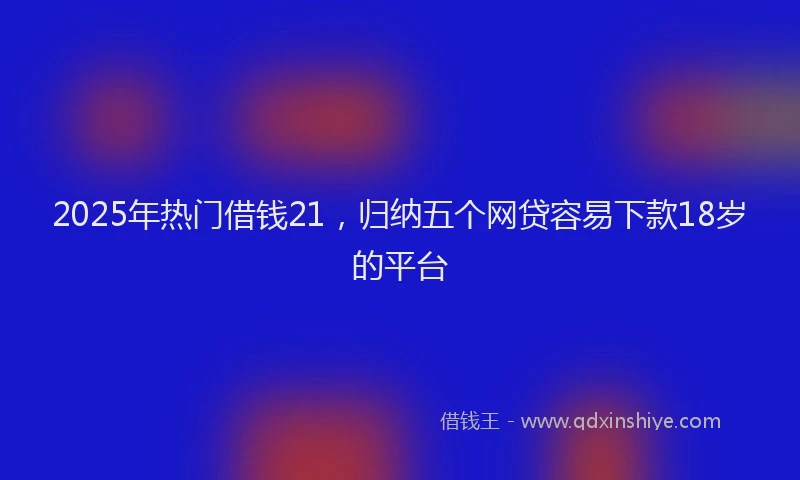 2025年热门借钱21，归纳五个网贷容易下款18岁的平台