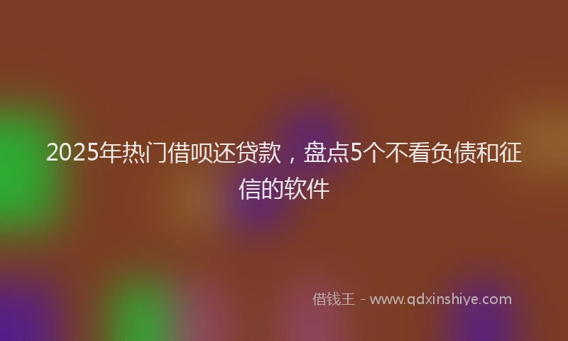 2025年热门借呗还贷款，盘点5个不看负债和征信的软件