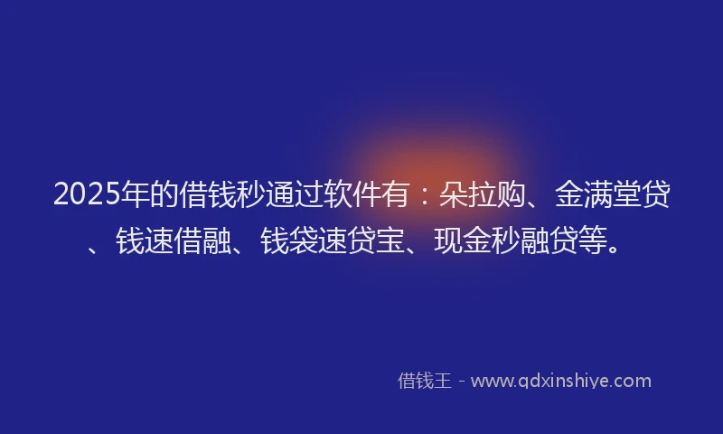 2025年的借钱秒通过软件有：朵拉购、金满堂贷、钱速借融、钱袋速贷宝、现金秒融贷等。
