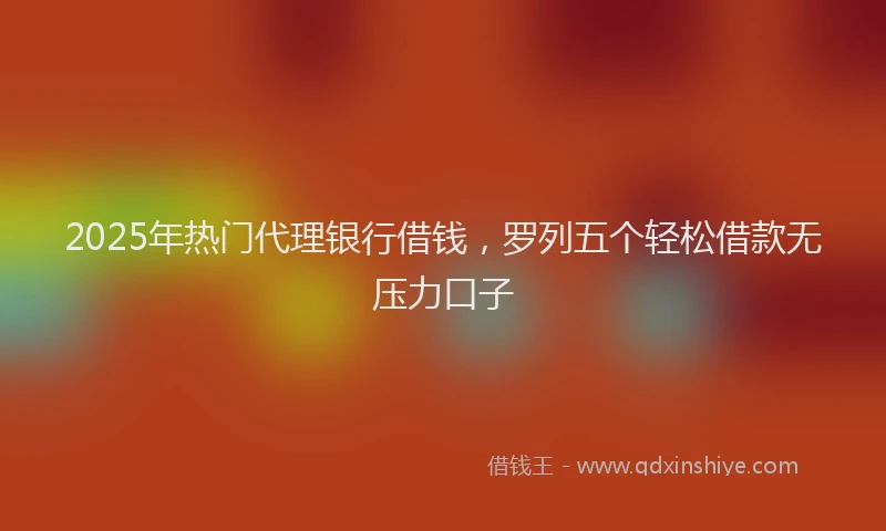 2025年热门代理银行借钱，罗列五个轻松借款无压力口子
