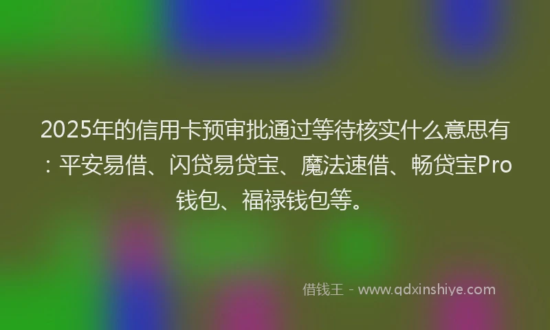 2025年的信用卡预审批通过等待核实什么意思有：平安易借、闪贷易贷宝、魔法速借、畅贷宝Pro钱包、福禄钱包等。