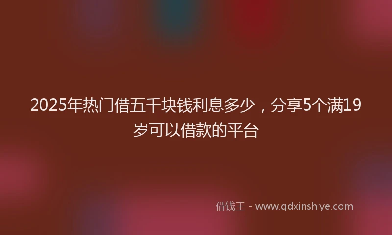 2025年热门借五千块钱利息多少，分享5个满19岁可以借款的平台
