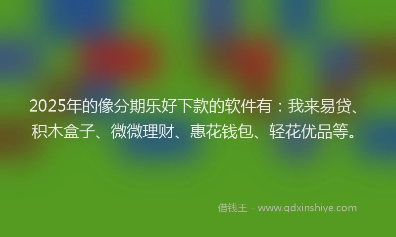 2025年的像分期乐好下款的软件有：我来易贷、积木盒子、微微理财、惠花钱包、轻花优品等。