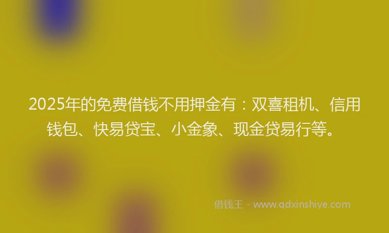 2025年的免费借钱不用押金有：双喜租机、信用钱包、快易贷宝、小金象、现金贷易行等。