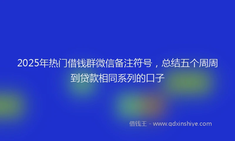 2025年热门借钱群微信备注符号，总结五个周周到贷款相同系列的口子