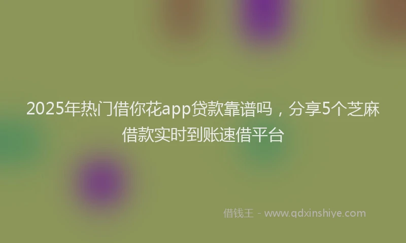 2025年热门借你花app贷款靠谱吗，分享5个芝麻借款实时到账速借平台