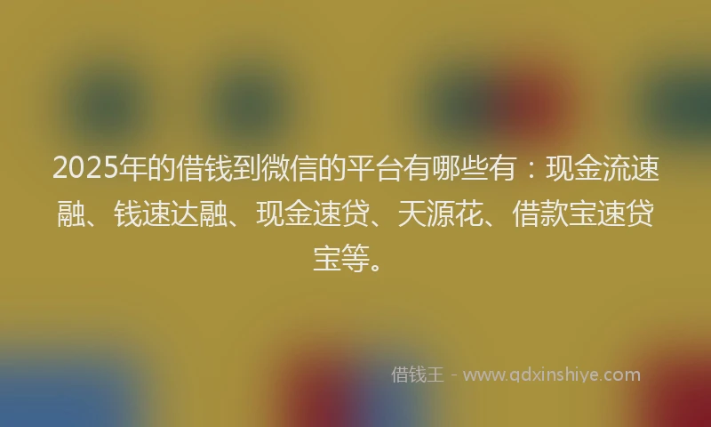 2025年的借钱到微信的平台有哪些有：现金流速融、钱速达融、现金速贷、天源花、借款宝速贷宝等。