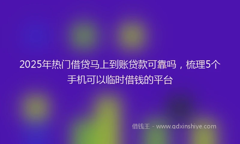 2025年热门借贷马上到账贷款可靠吗，梳理5个手机可以临时借钱的平台