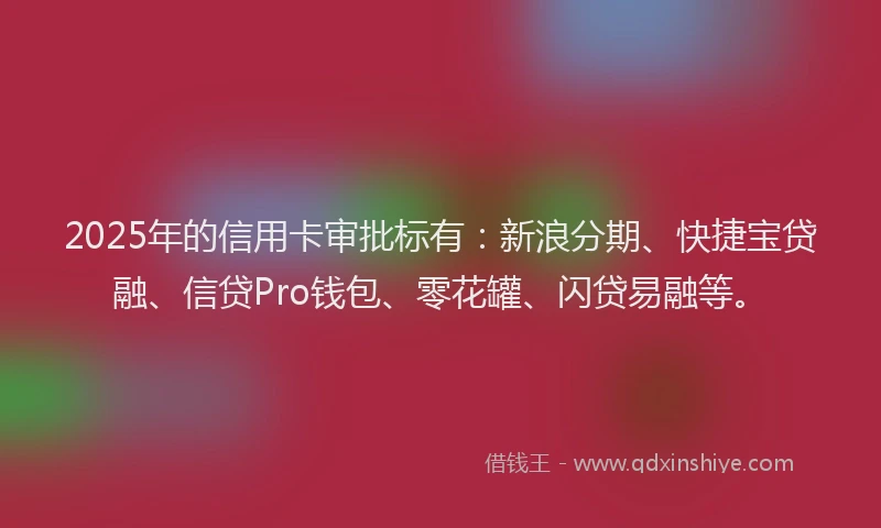 2025年的信用卡审批标有：新浪分期、快捷宝贷融、信贷Pro钱包、零花罐、闪贷易融等。
