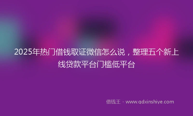 2025年热门借钱取证微信怎么说，整理五个新上线贷款平台门槛低平台