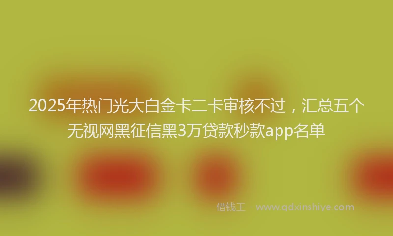 2025年热门光大白金卡二卡审核不过，汇总五个无视网黑征信黑3万贷款秒款app名单