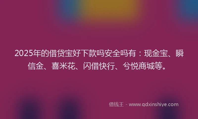 2025年的借贷宝好下款吗安全吗有：现金宝、瞬信金、喜米花、闪借快行、兮悦商城等。