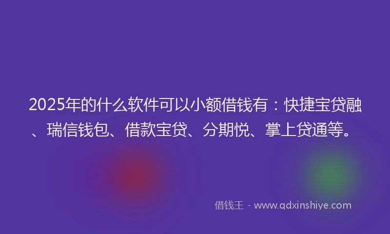 2025年的什么软件可以小额借钱有：快捷宝贷融、瑞信钱包、借款宝贷、分期悦、掌上贷通等。