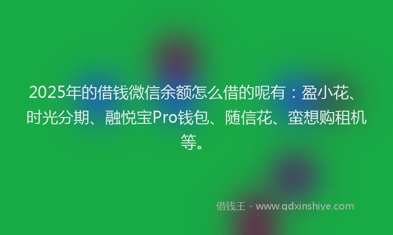 2025年的借钱微信余额怎么借的呢有：盈小花、时光分期、融悦宝Pro钱包、随信花、蛮想购租机等。