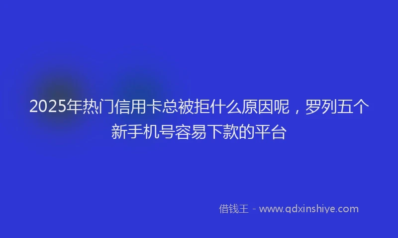 2025年热门信用卡总被拒什么原因呢，罗列五个新手机号容易下款的平台