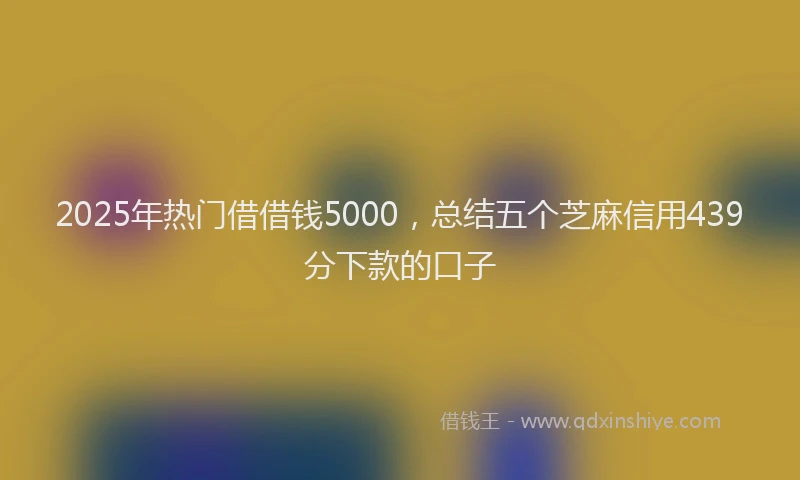 2025年热门借借钱5000，总结五个芝麻信用439分下款的口子