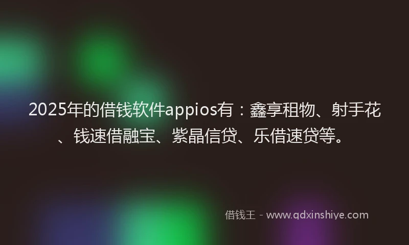 2025年的借钱软件appios有：鑫享租物、射手花、钱速借融宝、紫晶信贷、乐借速贷等。
