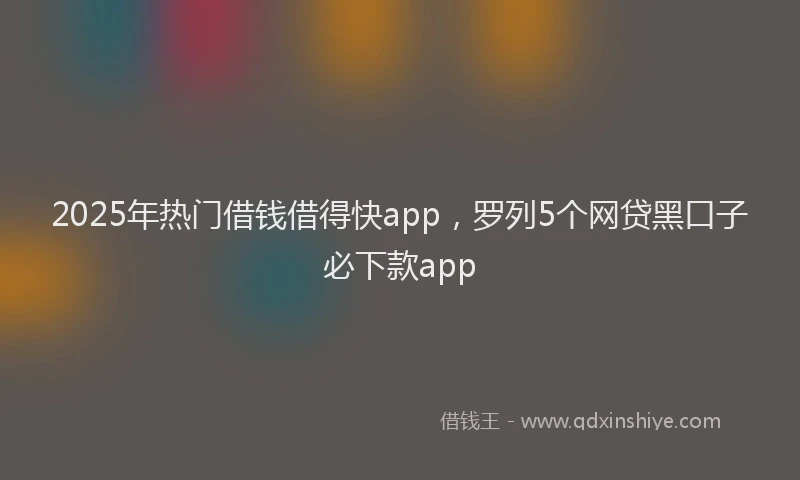2025年热门借钱借得快app，罗列5个网贷黑口子必下款app