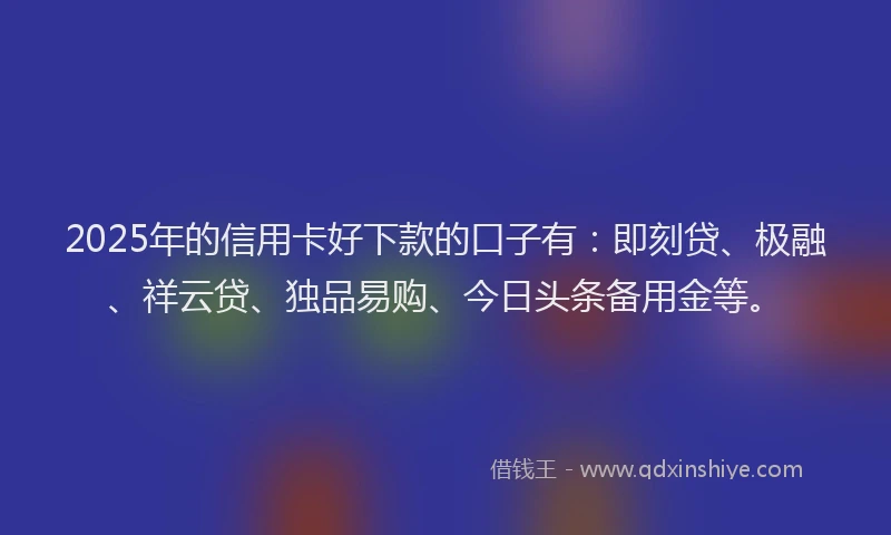 2025年的信用卡好下款的口子有：即刻贷、极融、祥云贷、独品易购、今日头条备用金等。