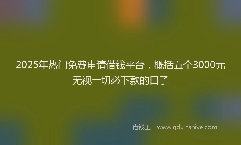 2025年热门免费申请借钱平台，概括五个3000元无视一切必下款的口子