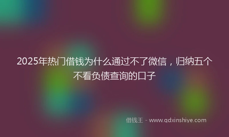 2025年热门借钱为什么通过不了微信，归纳五个不看负债查询的口子