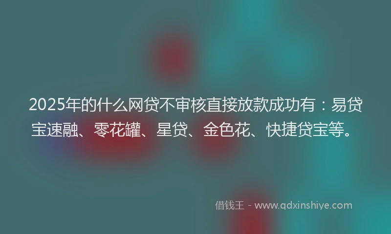 2025年的什么网贷不审核直接放款成功有：易贷宝速融、零花罐、星贷、金色花、快捷贷宝等。
