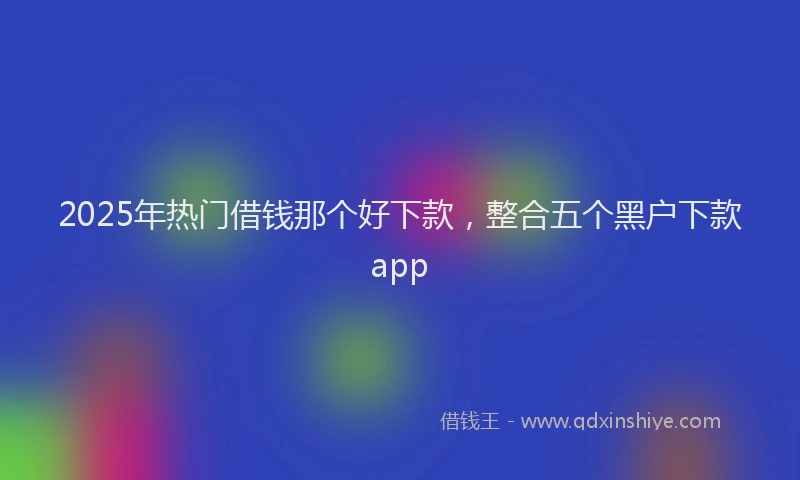 2025年热门借钱那个好下款，整合五个黑户下款app