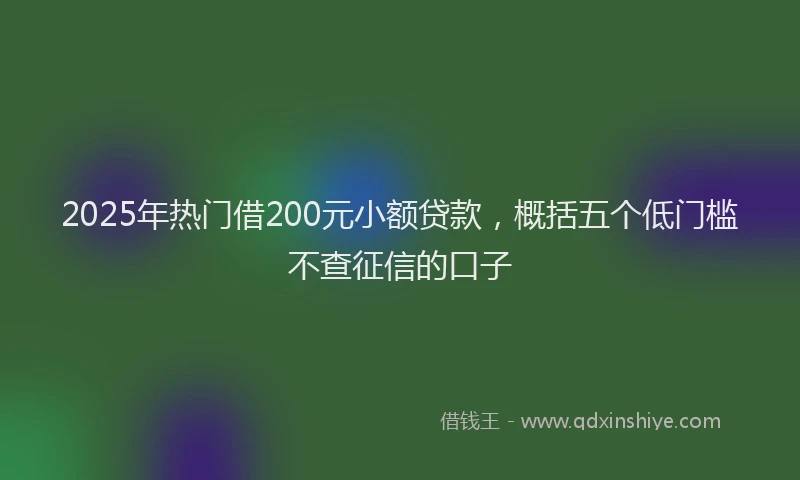 2025年热门借200元小额贷款，概括五个低门槛不查征信的口子
