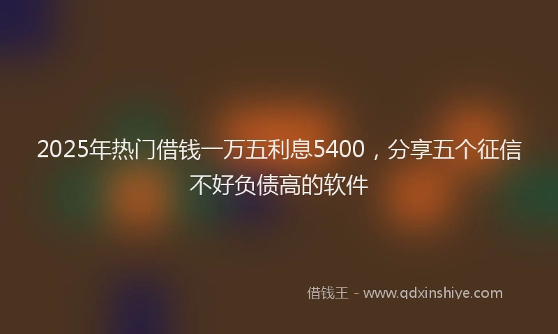 2025年热门借钱一万五利息5400，分享五个征信不好负债高的软件