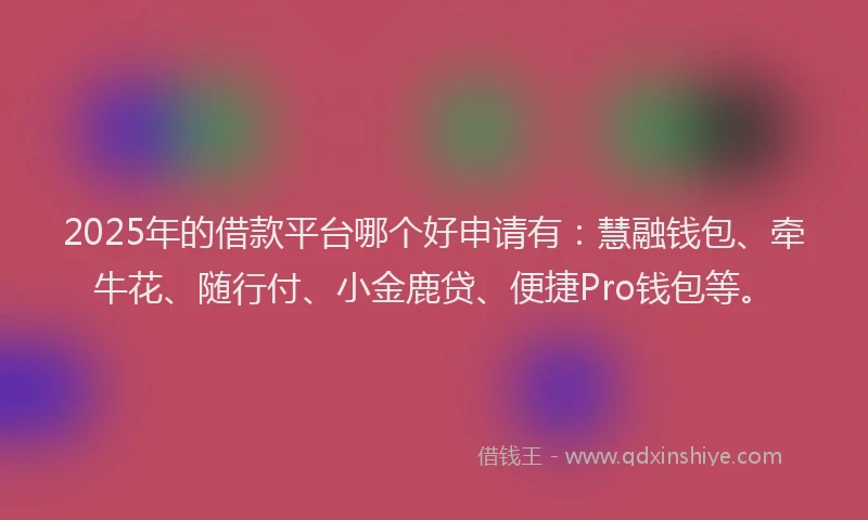 2025年的借款平台哪个好申请有：慧融钱包、牵牛花、随行付、小金鹿贷、便捷Pro钱包等。