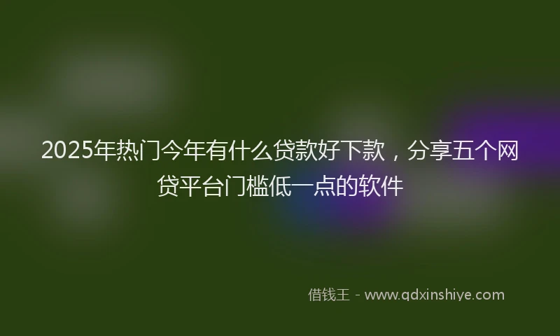 2025年热门今年有什么贷款好下款，分享五个网贷平台门槛低一点的软件