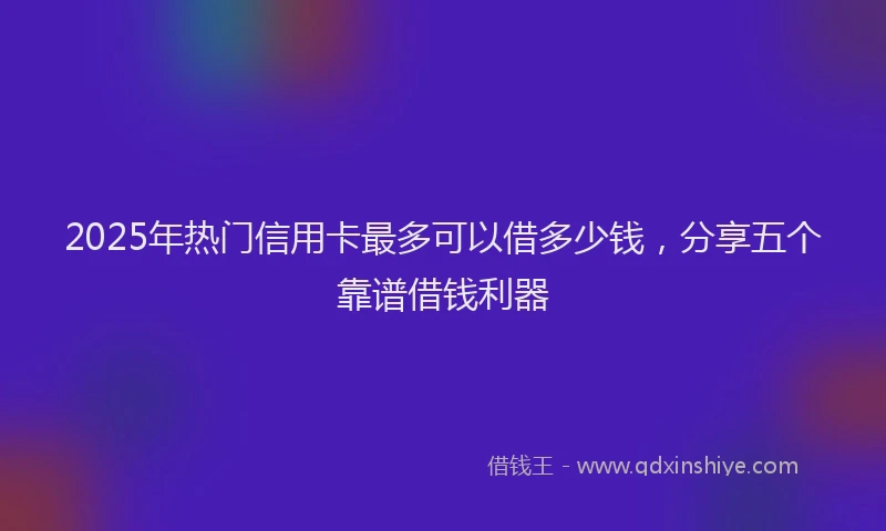 2025年热门信用卡最多可以借多少钱，分享五个靠谱借钱利器