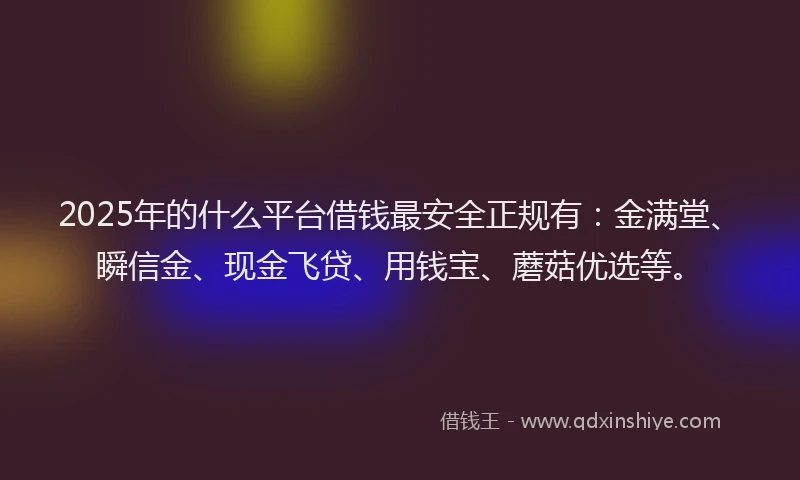2025年的什么平台借钱最安全正规有：金满堂、瞬信金、现金飞贷、用钱宝、蘑菇优选等。
