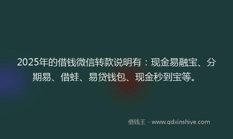 2025年的借钱微信转款说明有：现金易融宝、分期易、借蛙、易贷钱包、现金秒到宝等。