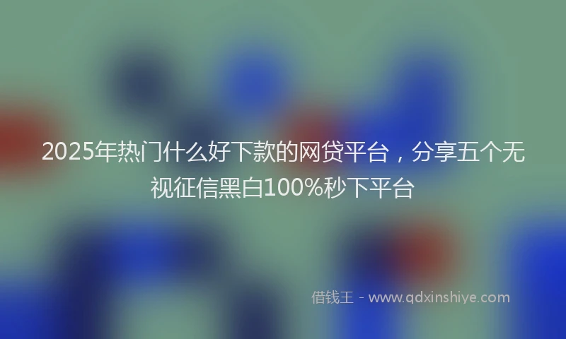 2025年热门什么好下款的网贷平台，分享五个无视征信黑白100%秒下平台