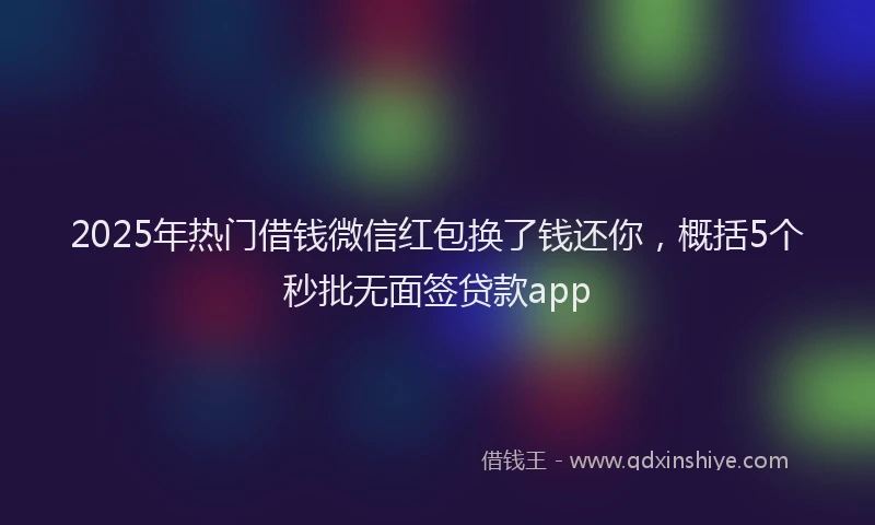 2025年热门借钱微信红包换了钱还你，概括5个秒批无面签贷款app