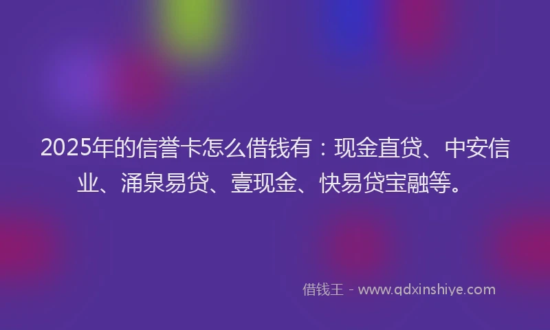 2025年的信誉卡怎么借钱有：现金直贷、中安信业、涌泉易贷、壹现金、快易贷宝融等。