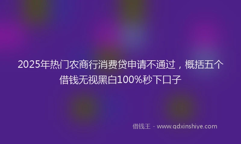 2025年热门农商行消费贷申请不通过，概括五个借钱无视黑白100%秒下口子